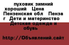 пуховик зимний хороший › Цена ­ 6 000 - Пензенская обл., Пенза г. Дети и материнство » Детская одежда и обувь   